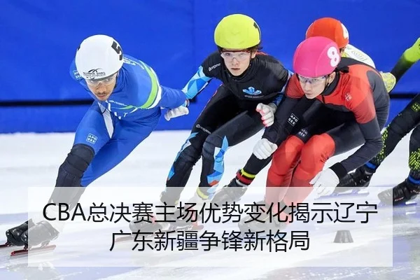 CBA总决赛主场优势变化揭示辽宁广东新疆争锋新格局